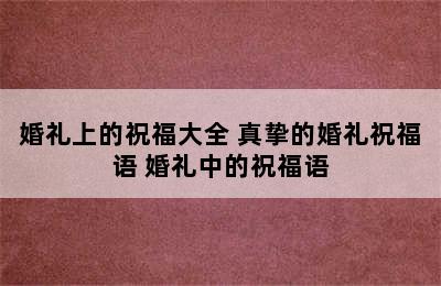 婚礼上的祝福大全 真挚的婚礼祝福语 婚礼中的祝福语